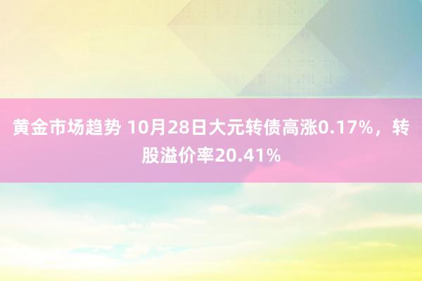 黄金市场趋势 10月28日大元转债高涨0.17%，转股溢价率20.41%