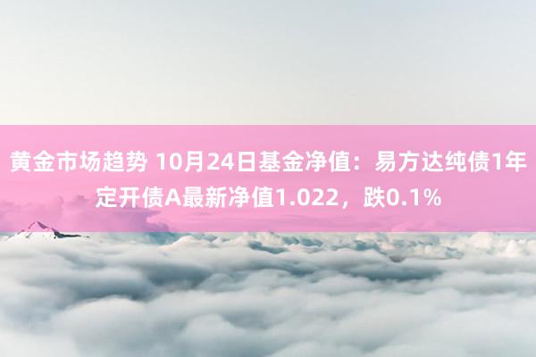 黄金市场趋势 10月24日基金净值：易方达纯债1年定开债A最新净值1.022，跌0.1%