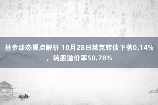 基金动态重点解析 10月28日莱克转债下落0.14%，转股溢价率50.78%