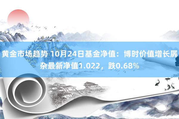 黄金市场趋势 10月24日基金净值：博时价值增长羼杂最新净值1.022，跌0.68%