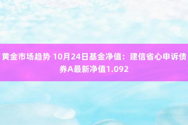 黄金市场趋势 10月24日基金净值：建信省心申诉债券A最新净值1.092