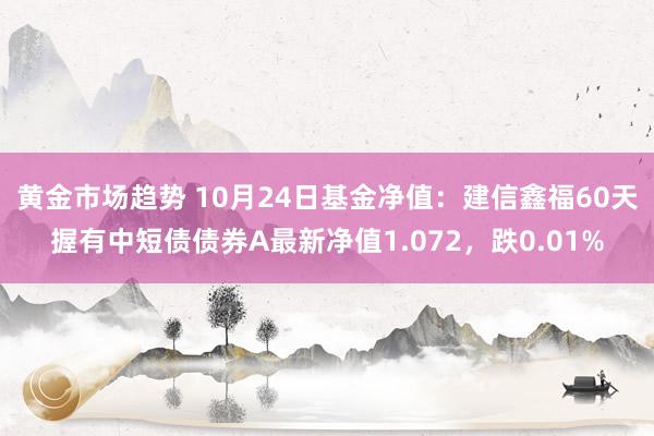 黄金市场趋势 10月24日基金净值：建信鑫福60天握有中短债债券A最新净值1.072，跌0.01%