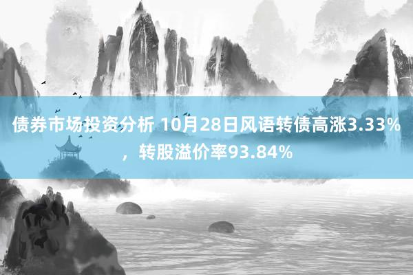 债券市场投资分析 10月28日风语转债高涨3.33%，转股溢价率93.84%