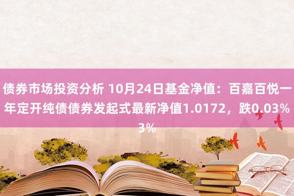 债券市场投资分析 10月24日基金净值：百嘉百悦一年定开纯债债券发起式最新净值1.0172，跌0.03%