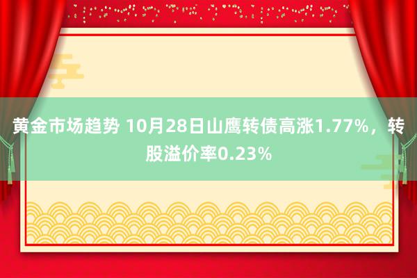 黄金市场趋势 10月28日山鹰转债高涨1.77%，转股溢价率0.23%