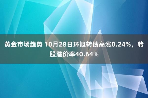 黄金市场趋势 10月28日环旭转债高涨0.24%，转股溢价率40.64%