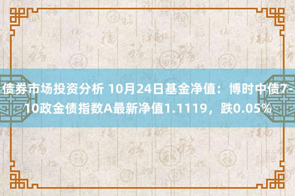 债券市场投资分析 10月24日基金净值：博时中债7-10政金债指数A最新净值1.1119，跌0.05%