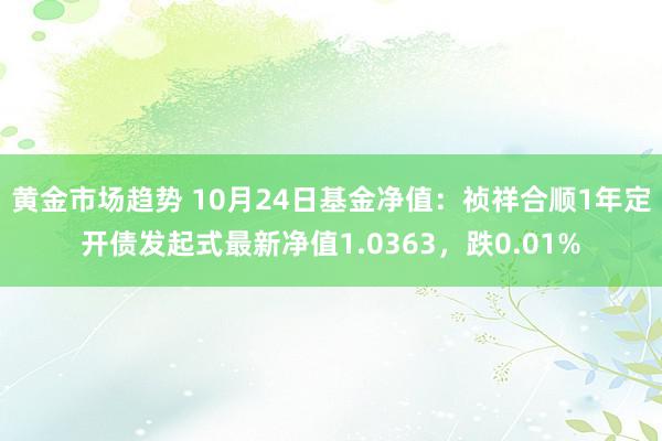 黄金市场趋势 10月24日基金净值：祯祥合顺1年定开债发起式最新净值1.0363，跌0.01%