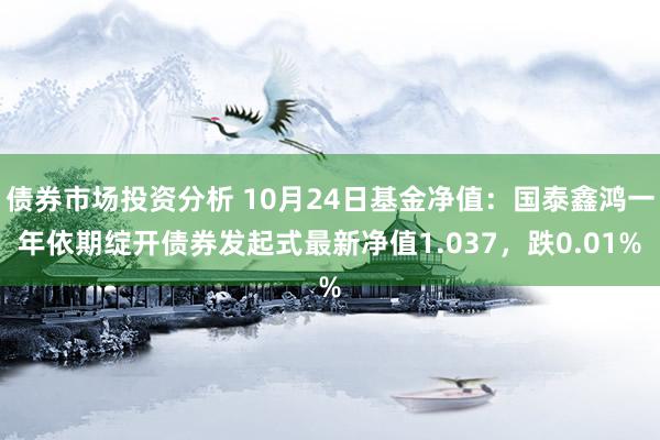 债券市场投资分析 10月24日基金净值：国泰鑫鸿一年依期绽开债券发起式最新净值1.037，跌0.01%