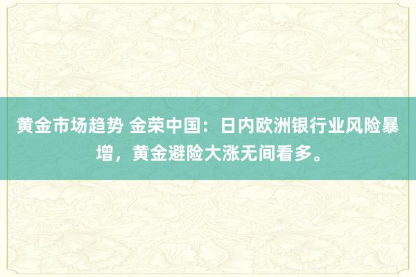 黄金市场趋势 金荣中国：日内欧洲银行业风险暴增，黄金避险大涨无间看多。