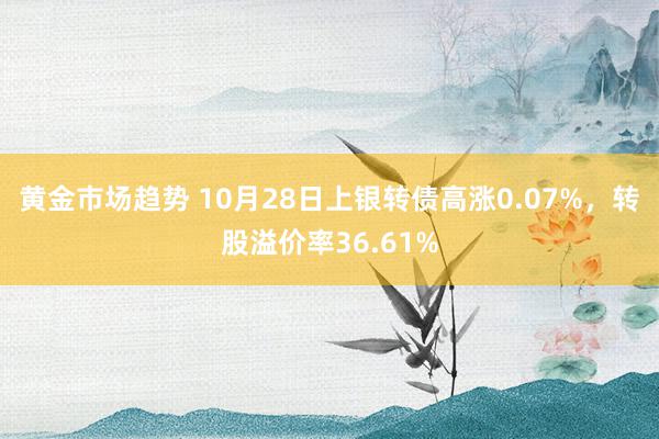 黄金市场趋势 10月28日上银转债高涨0.07%，转股溢价率36.61%