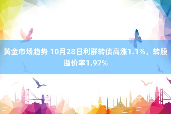 黄金市场趋势 10月28日利群转债高涨1.1%，转股溢价率1.97%