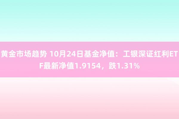 黄金市场趋势 10月24日基金净值：工银深证红利ETF最新净值1.9154，跌1.31%