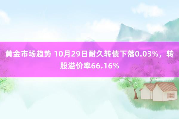 黄金市场趋势 10月29日耐久转债下落0.03%，转股溢价率66.16%