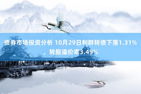 债券市场投资分析 10月29日利群转债下落1.31%，转股溢价率3.49%