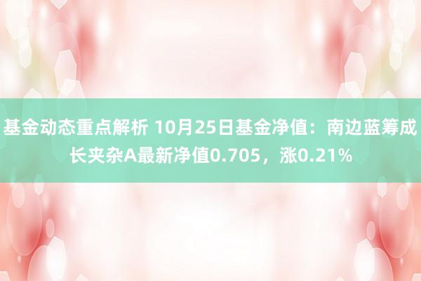 基金动态重点解析 10月25日基金净值：南边蓝筹成长夹杂A最新净值0.705，涨0.21%