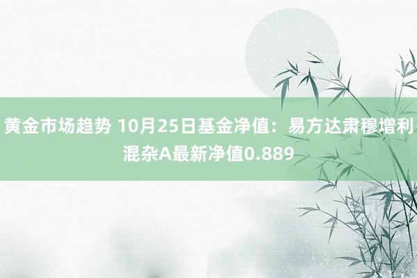 黄金市场趋势 10月25日基金净值：易方达肃穆增利混杂A最新净值0.889