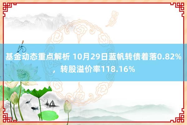 基金动态重点解析 10月29日蓝帆转债着落0.82%，转股溢价率118.16%