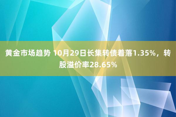 黄金市场趋势 10月29日长集转债着落1.35%，转股溢价率28.65%