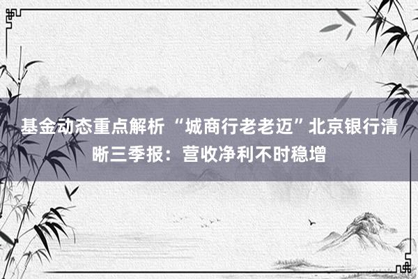 基金动态重点解析 “城商行老老迈”北京银行清晰三季报：营收净利不时稳增