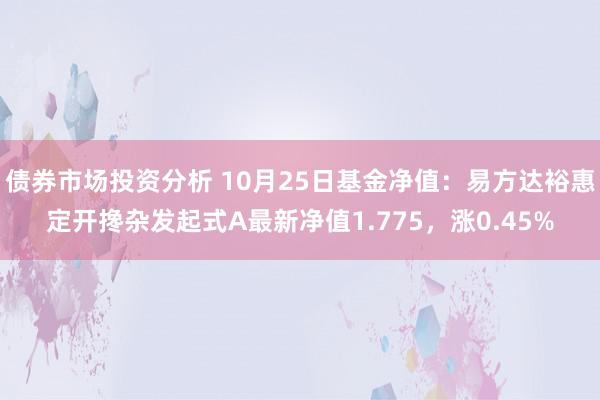 债券市场投资分析 10月25日基金净值：易方达裕惠定开搀杂发起式A最新净值1.775，涨0.45%