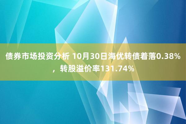 债券市场投资分析 10月30日海优转债着落0.38%，转股溢价率131.74%