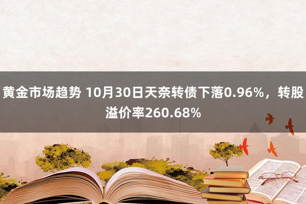 黄金市场趋势 10月30日天奈转债下落0.96%，转股溢价率260.68%