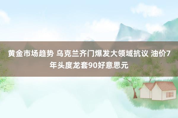 黄金市场趋势 乌克兰齐门爆发大领域抗议 油价7年头度龙套90好意思元