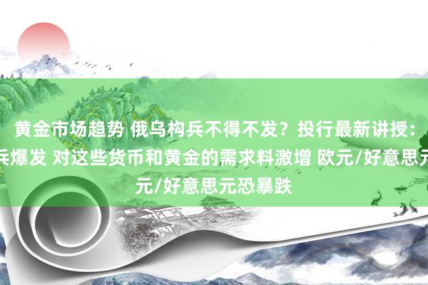 黄金市场趋势 俄乌构兵不得不发？投行最新讲授：假如构兵爆发 对这些货币和黄金的需求料激增 欧元/好意思元恐暴跌