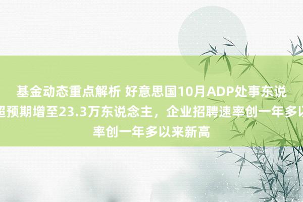 基金动态重点解析 好意思国10月ADP处事东说念主数超预期增至23.3万东说念主，企业招聘速率创一年多以来新高