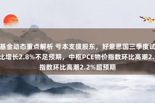 基金动态重点解析 亏本支拨股东，好意思国三季度试验GDP环比增长2.8%不足预期，中枢PCE物价指数环比高潮2.2%超预期