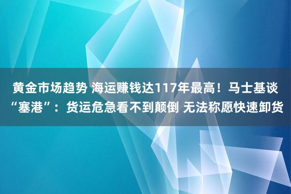 黄金市场趋势 海运赚钱达117年最高！马士基谈“塞港”：货运危急看不到颠倒 无法称愿快速卸货