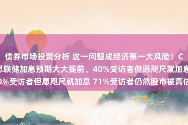 债券市场投资分析 这一问题成经济第一大风险！CNBC最新探访：好意思联储加息预期大大提前、40%受访者但愿咫尺就加息 71%受访者仍然股市被高估