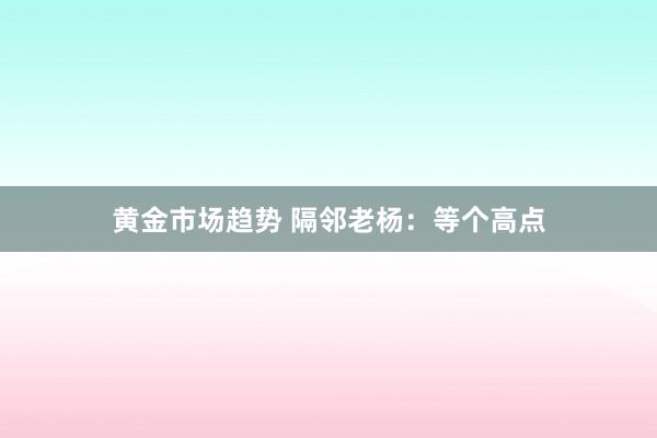 黄金市场趋势 隔邻老杨：等个高点