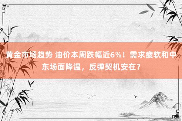 黄金市场趋势 油价本周跌幅近6%！需求疲软和中东场面降温，反弹契机安在？