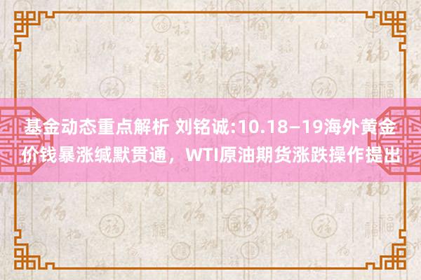 基金动态重点解析 刘铭诚:10.18—19海外黄金价钱暴涨缄默贯通，WTI原油期货涨跌操作提出