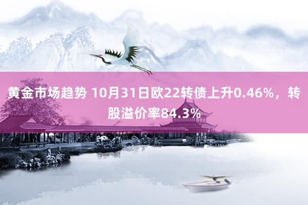 黄金市场趋势 10月31日欧22转债上升0.46%，转股溢价率84.3%