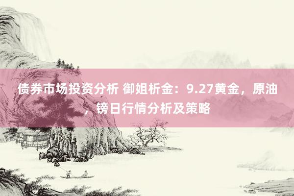 债券市场投资分析 御姐析金：9.27黄金，原油，镑日行情分析及策略