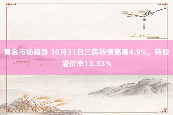 黄金市场趋势 10月31日三房转债高潮4.9%，转股溢价率13.33%