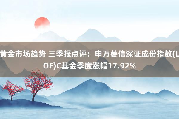 黄金市场趋势 三季报点评：申万菱信深证成份指数(LOF)C基金季度涨幅17.92%