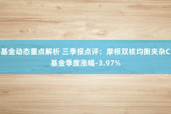 基金动态重点解析 三季报点评：摩根双核均衡夹杂C基金季度涨幅-3.97%