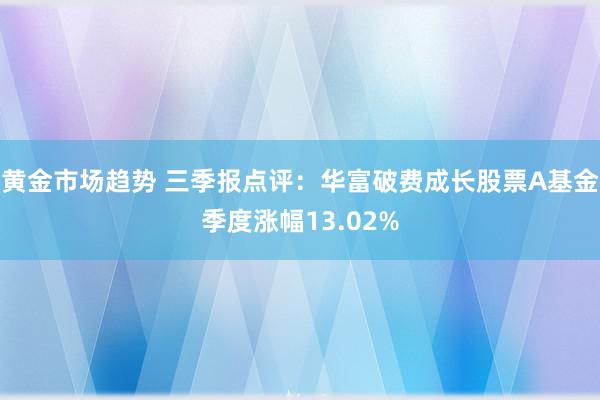 黄金市场趋势 三季报点评：华富破费成长股票A基金季度涨幅13.02%