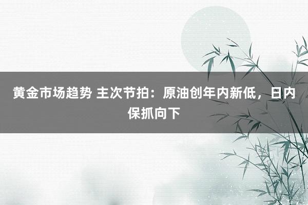 黄金市场趋势 主次节拍：原油创年内新低，日内保抓向下