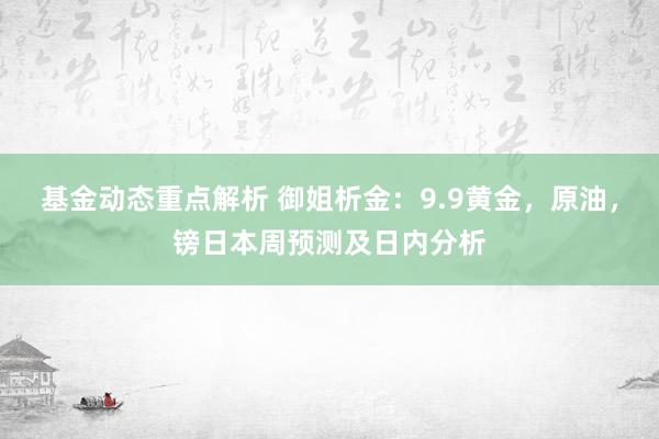 基金动态重点解析 御姐析金：9.9黄金，原油，镑日本周预测及日内分析