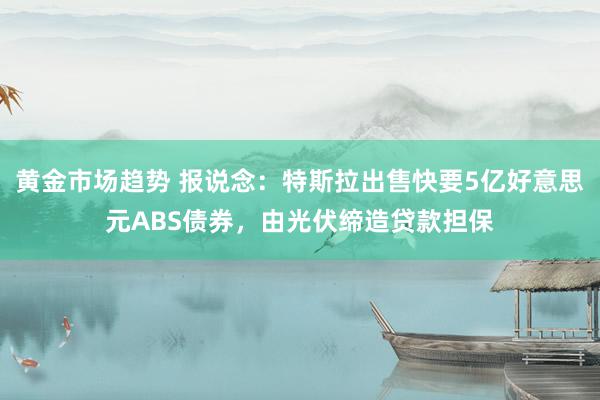 黄金市场趋势 报说念：特斯拉出售快要5亿好意思元ABS债券，由光伏缔造贷款担保