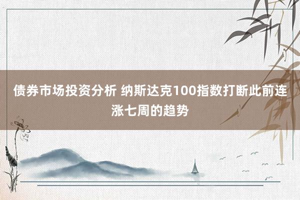 债券市场投资分析 纳斯达克100指数打断此前连涨七周的趋势