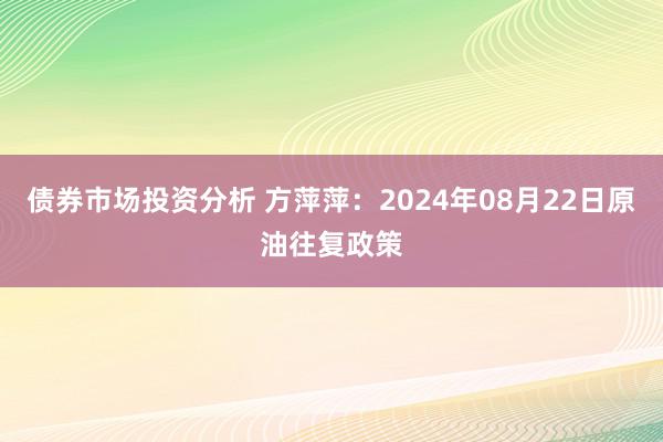 债券市场投资分析 方萍萍：2024年08月22日原油往复政策