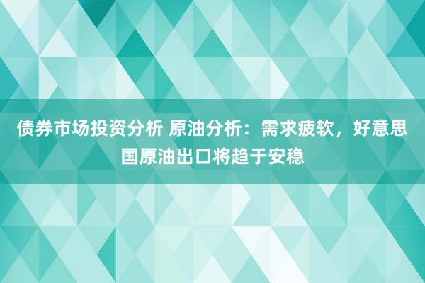 债券市场投资分析 原油分析：需求疲软，好意思国原油出口将趋于安稳