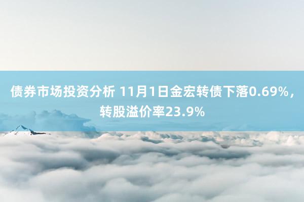 债券市场投资分析 11月1日金宏转债下落0.69%，转股溢价率23.9%