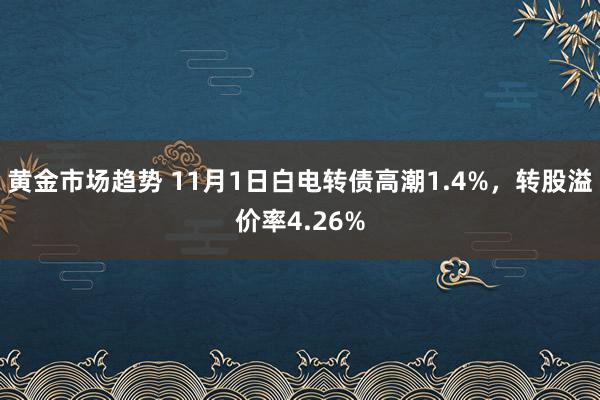 黄金市场趋势 11月1日白电转债高潮1.4%，转股溢价率4.26%